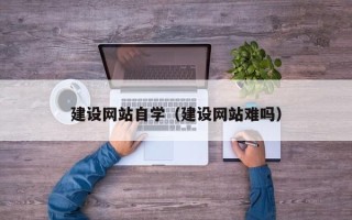 南阳建设网站自学（建设网站难吗）