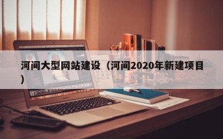 南阳河间大型网站建设（河间2020年新建项目）