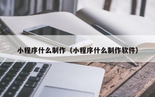 南阳小程序什么制作（小程序什么制作软件）