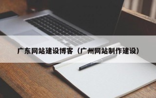 南阳广东网站建设博客（广州网站制作建设）