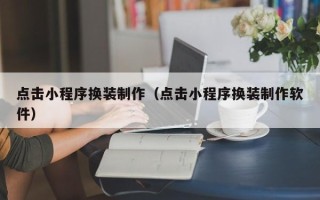 南阳点击小程序换装制作（点击小程序换装制作软件）