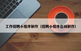南阳工作招聘小程序制作（招聘小程序在线制作）