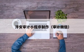 南阳淳安审计小程序制作（审计微信）
