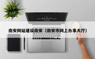南阳南安网站建设南安（南安市网上办事大厅）