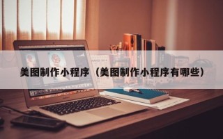 南阳美图制作小程序（美图制作小程序有哪些）