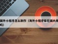 南阳国外小程序怎么制作（海外小程序能在国内用吗）