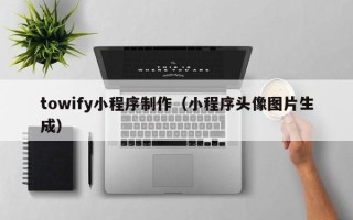 南阳towify小程序制作（小程序头像图片生成）
