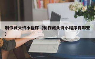 南阳制作藏头诗小程序（制作藏头诗小程序有哪些）