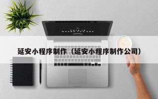南阳延安小程序制作（延安小程序制作公司）