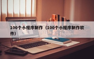 南阳100个小程序制作（100个小程序制作软件）